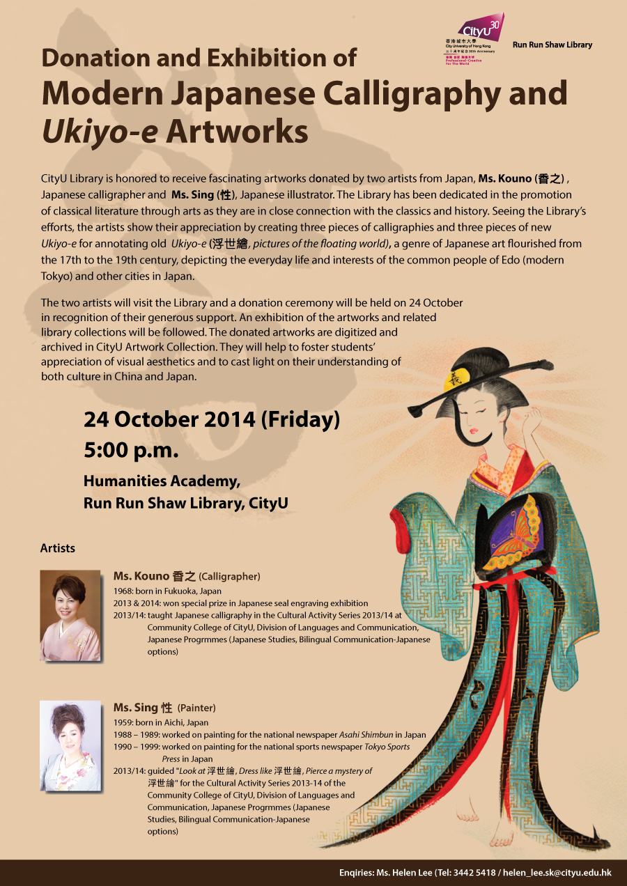 Donation and Exhibition of Modern Japanese Calligraphy and Ukiyo-e Artworks
            Date: 24 October 2014 (Friday)
            Time: 5:00 pm
            Venue: Humanities Academy, Run Run Shaw Library, CityU
            Enquiries: helen_lee.sk@cityu.edu.hk / 3442-5418 (Ms. Helen Lee)