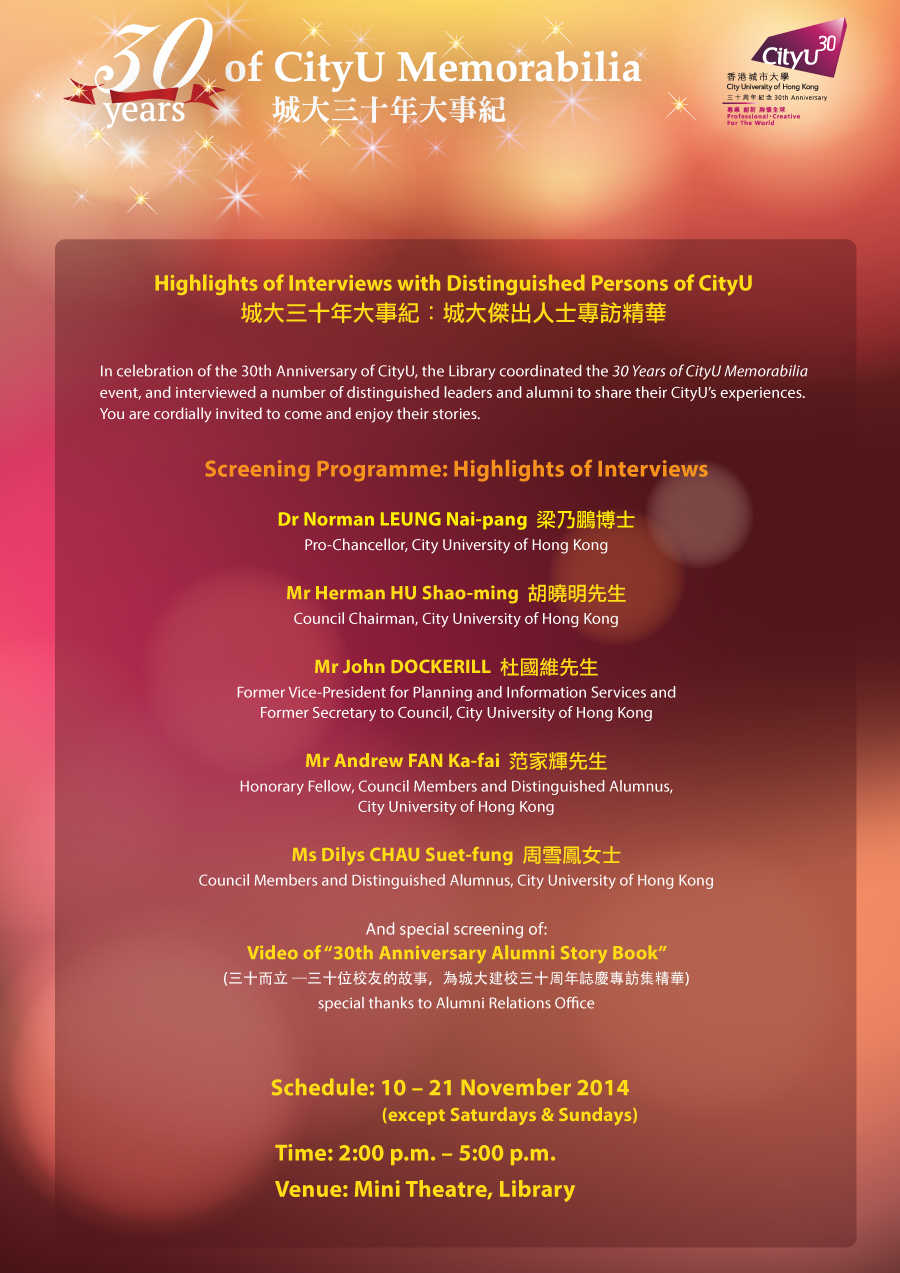 Library's Video Screening: Highlights of Interviews with Distinguished Persons of CityU 
        Venue: Mini Theatre, Library
        Date: 10 - 21 November 2014 (except Saturdays & Sundays)
        Time: 2:00 pm - 5:00 pm