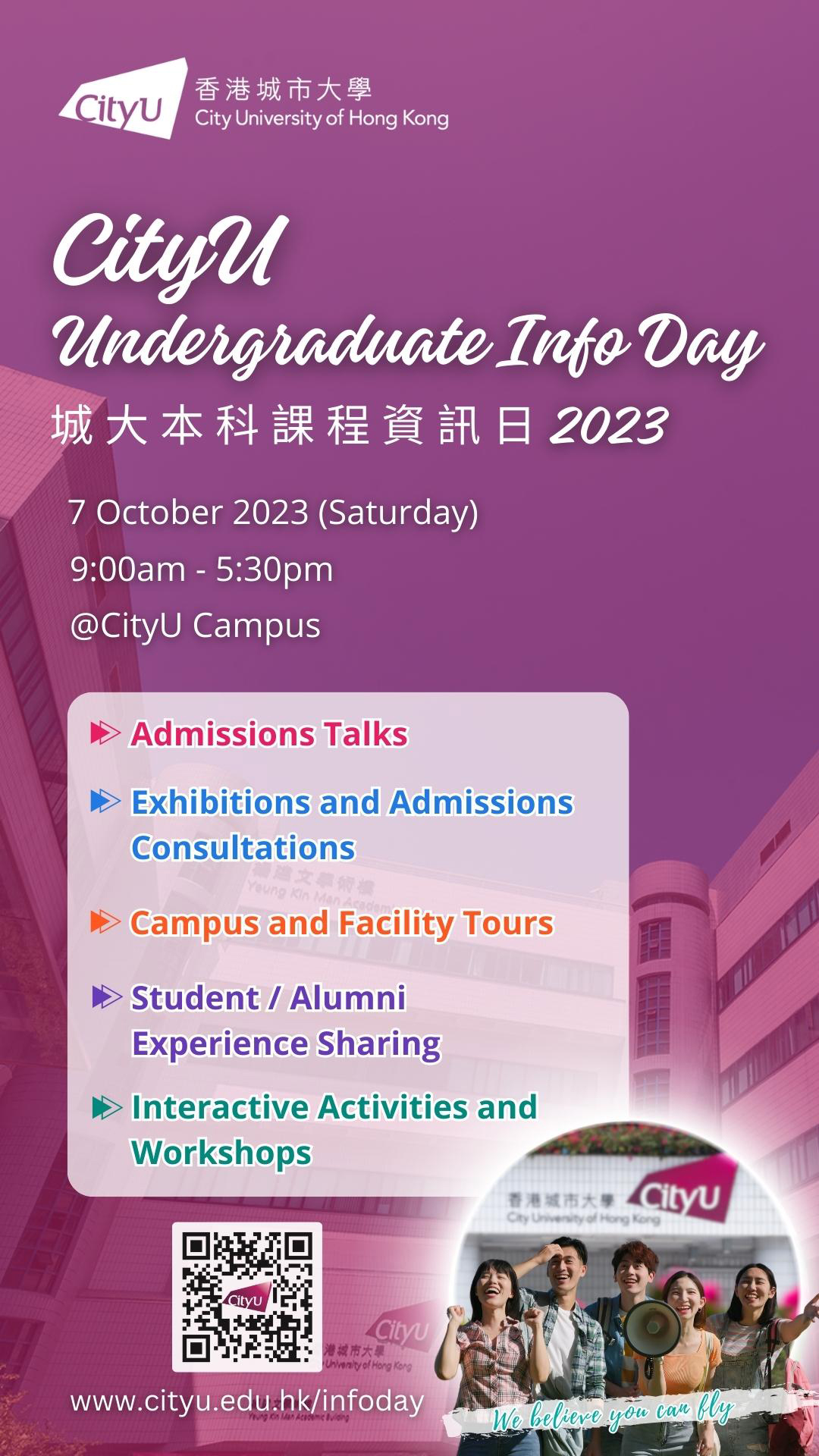 “CityU Undergraduate Info Day 2023” will be held on Saturday, 7 October 2023 from 9:00am to 5:30pm. This is a valuable chance for prospective students and the public to know more about our undergraduate programmes and university life. Event Highlights: Admissions Talks Exhibitions and Admissions Consultations Campus and Facility Tours Student / Alumni Experience Sharing Interactive Activities and Workshops Details are available at the event website.