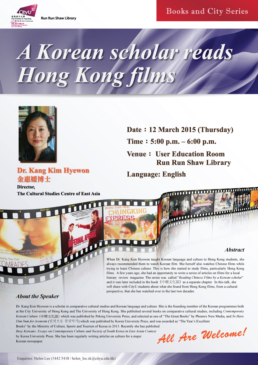 Library's Books and City Series: A Korean scholar reads Hong Kong films
            Speaker: Dr. Kang Kim Hyewon
			Date: 12 March 2015
			Time: 5:00 p.m. - 6:00 p.m.
			Venue: User Education Room, Library
            Language: English
            Enquiries: helen_lee.sk@cityu.edu.hk / 3442-5418 (Ms. Helen Lee)