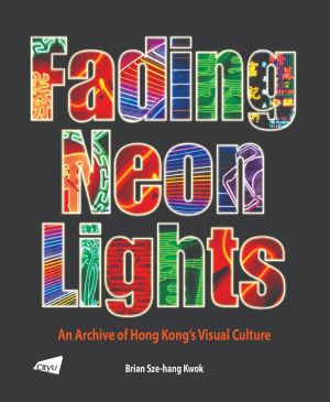 Fading Neon Lights: An Archive of Hong Kong’s Visual Culture